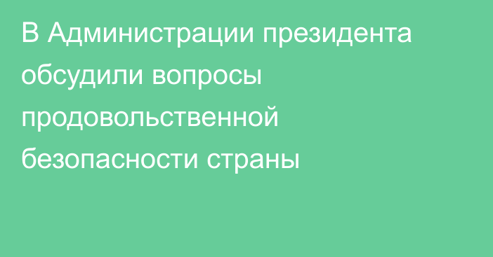 В Администрации президента обсудили вопросы продовольственной безопасности страны