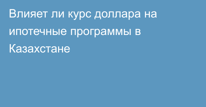 Влияет ли курс доллара на ипотечные программы в Казахстане