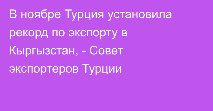 В ноябре Турция установила рекорд по экспорту в Кыргызстан, - Совет экспортеров Турции