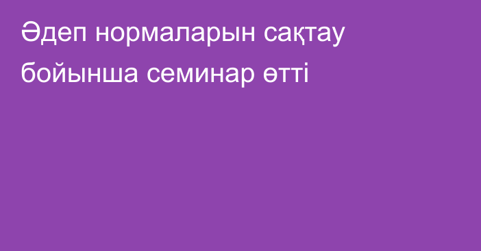 Әдеп нормаларын сақтау бойынша семинар өтті