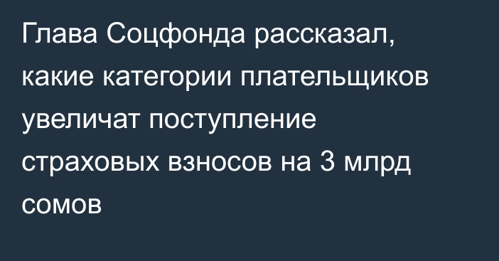 Глава Соцфонда рассказал, какие категории плательщиков увеличат поступление страховых взносов на 3 млрд сомов