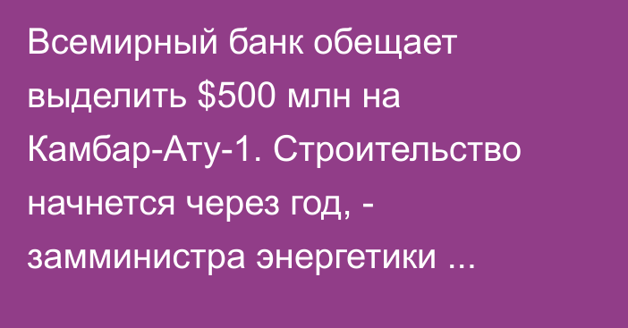 Всемирный банк обещает выделить $500 млн на Камбар-Ату-1. Строительство начнется через год, - замминистра энергетики Н.Садыков