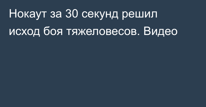 Нокаут за 30 секунд решил исход боя тяжеловесов. Видео