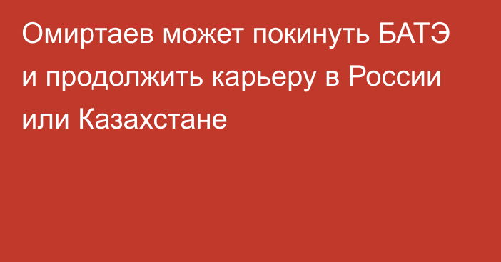 Омиртаев может покинуть БАТЭ и продолжить карьеру в России или Казахстане