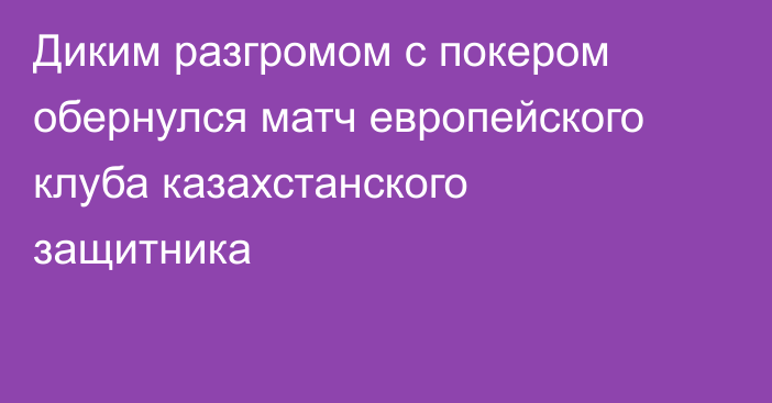 Диким разгромом с покером обернулся матч европейского клуба казахстанского защитника