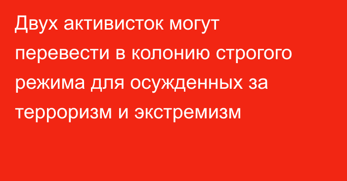 Двух активисток могут перевести в колонию строгого режима для осужденных за терроризм и экстремизм