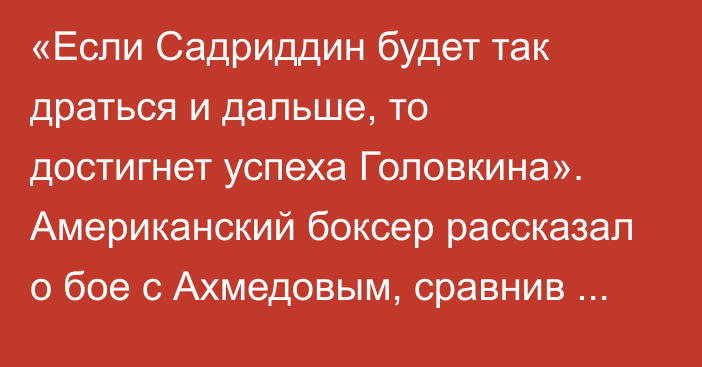 «Если Садриддин будет так драться и дальше, то достигнет успеха Головкина». Американский боксер рассказал о бое с Ахмедовым, сравнив его с Богачуком и Мадримовым