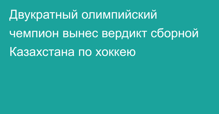 Двукратный олимпийский чемпион вынес вердикт сборной Казахстана по хоккею