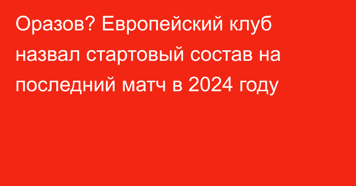 Оразов? Европейский клуб назвал стартовый состав на последний матч в 2024 году