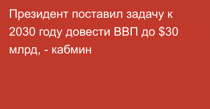 Президент поставил задачу к 2030 году довести ВВП до $30 млрд, - кабмин