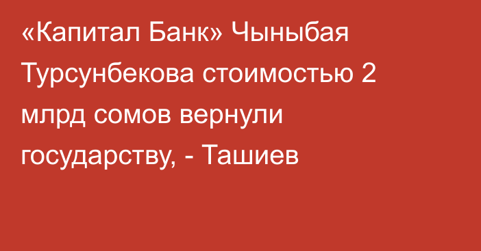 «Капитал Банк» Чыныбая Турсунбекова стоимостью 2 млрд сомов вернули государству, - Ташиев