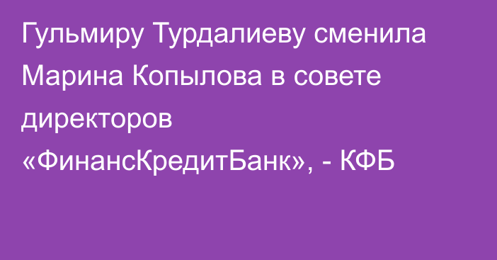 Гульмиру Турдалиеву сменила Марина Копылова в совете директоров  «ФинансКредитБанк», - КФБ