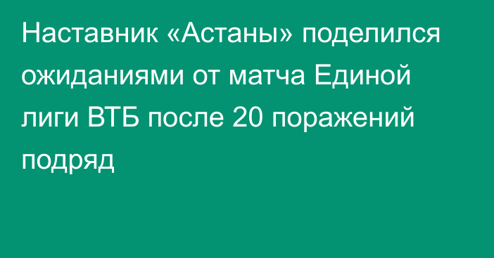 Наставник «Астаны» поделился ожиданиями от матча Единой лиги ВТБ после 20 поражений подряд