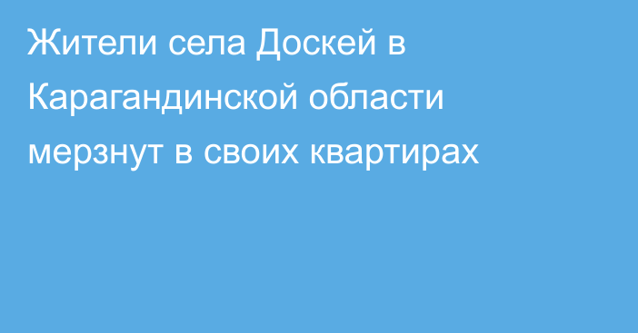 Жители села Доскей в Карагандинской области мерзнут в своих квартирах