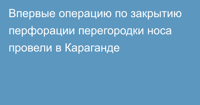 Впервые операцию по закрытию перфорации перегородки носа провели в Караганде