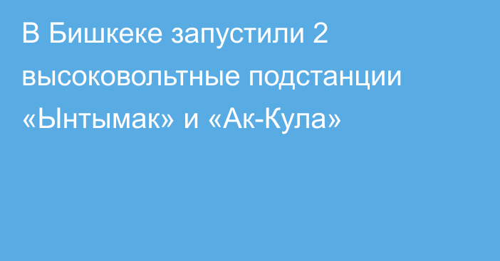 В Бишкеке запустили 2 высоковольтные подстанции «Ынтымак» и «Ак-Кула»