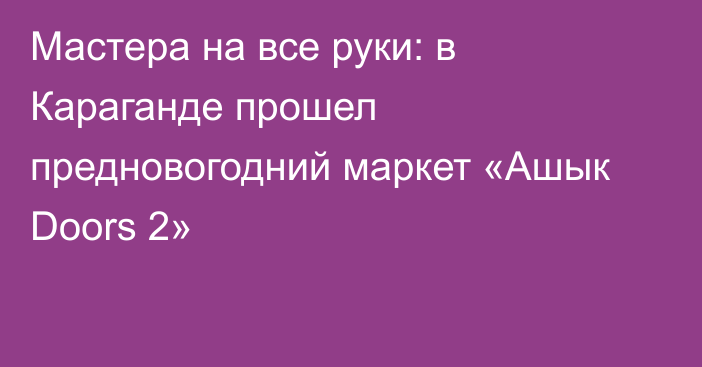 Мастера на все руки: в Караганде прошел предновогодний маркет «Ашык Doors 2»