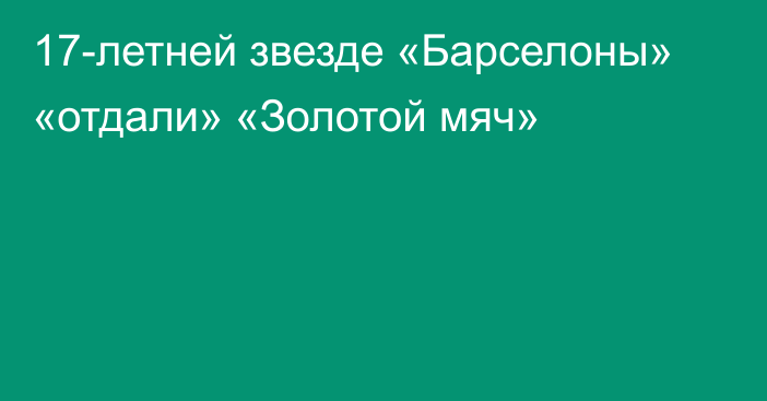 17-летней звезде «Барселоны» «отдали» «Золотой мяч»