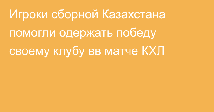 Игроки сборной Казахстана помогли одержать победу своему клубу вв матче КХЛ