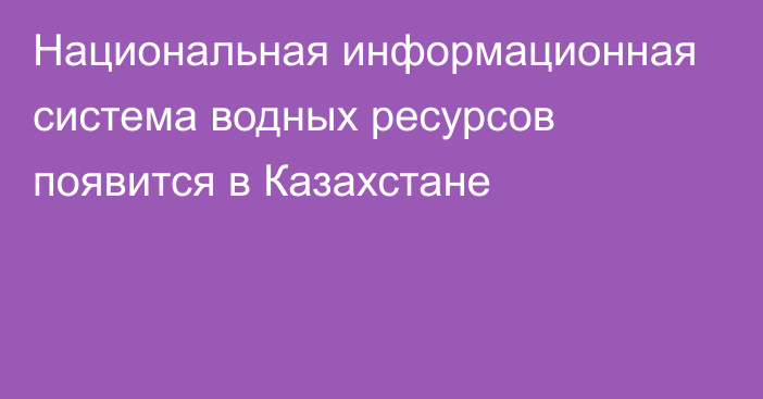 Национальная информационная система водных ресурсов появится в Казахстане