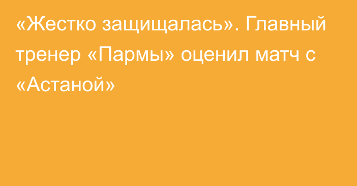 «Жестко защищалась». Главный тренер «Пармы» оценил матч с «Астаной»