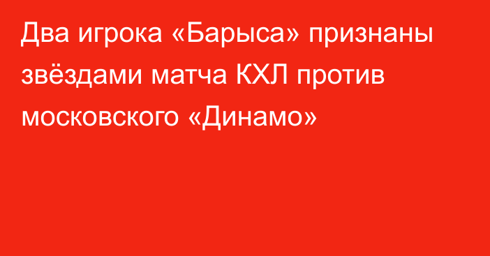 Два игрока «Барыса» признаны звёздами матча КХЛ против московского «Динамо»