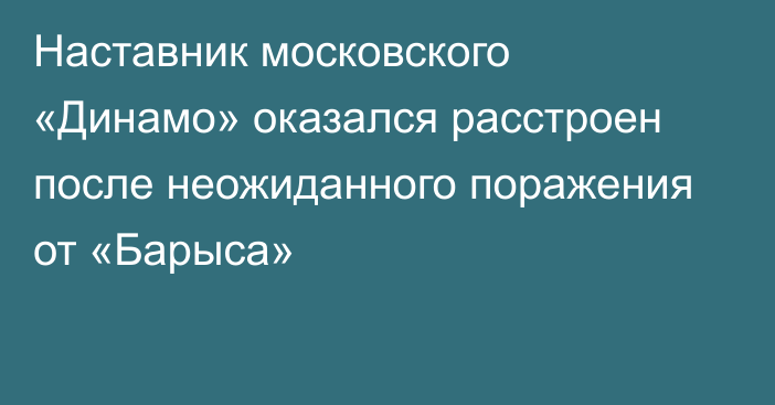 Наставник московского «Динамо» оказался расстроен после неожиданного поражения от «Барыса»