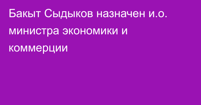 Бакыт Сыдыков назначен и.о. министра экономики и коммерции