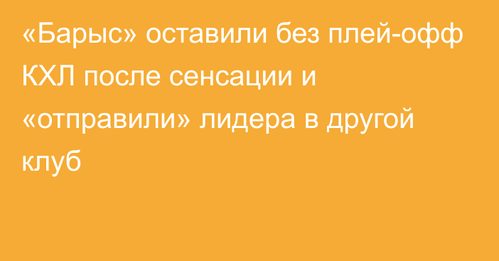 «Барыс» оставили без плей-офф КХЛ после сенсации и «отправили» лидера в другой клуб