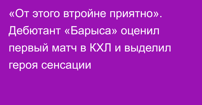 «От этого втройне приятно». Дебютант «Барыса» оценил первый матч в КХЛ и выделил героя сенсации