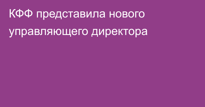 КФФ представила нового управляющего директора