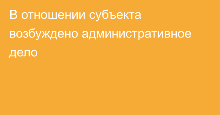 В отношении субъекта возбуждено административное дело