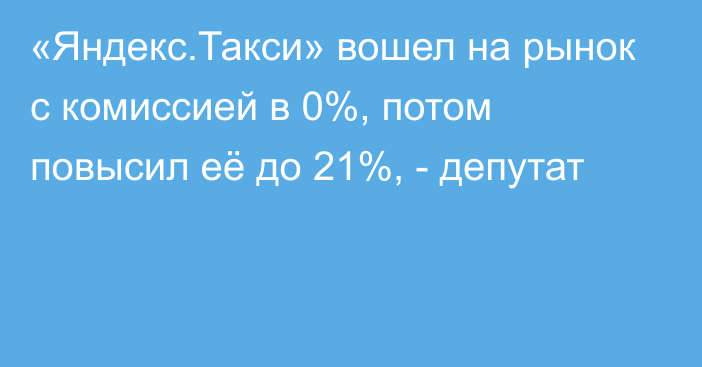 «Яндекс.Такси» вошел на рынок с комиссией в 0%, потом повысил её до 21%, - депутат