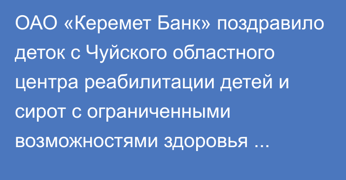 ОАО «Керемет Банк» поздравило деток с Чуйского областного центра реабилитации детей и сирот с ограниченными возможностями здоровья «Максат»