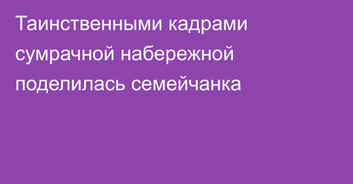 Таинственными кадрами сумрачной набережной поделилась семейчанка