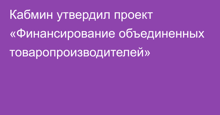 Кабмин утвердил проект «Финансирование объединенных товаропроизводителей»