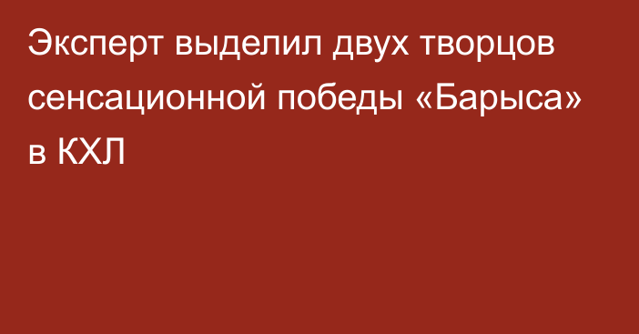 Эксперт выделил двух творцов сенсационной победы «Барыса» в КХЛ