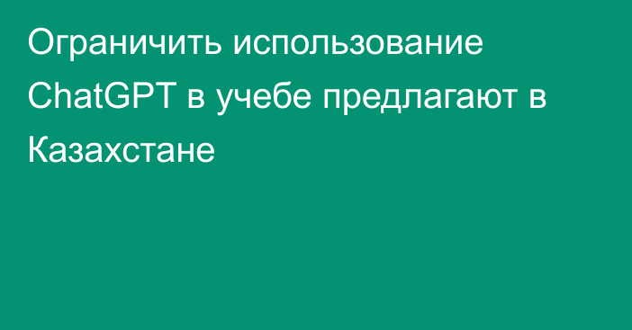 Ограничить использование ChatGPT в учебе предлагают в Казахстане