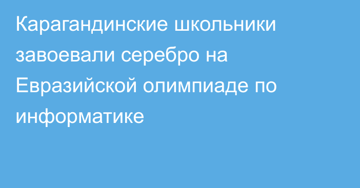 Карагандинские школьники завоевали серебро на Евразийской олимпиаде по информатике