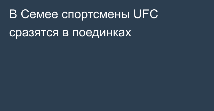 В Семее спортсмены UFC сразятся в поединках