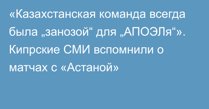 «Казахстанская команда всегда была „занозой“ для „АПОЭЛя“». Кипрские СМИ вспомнили о матчах с «Астаной»