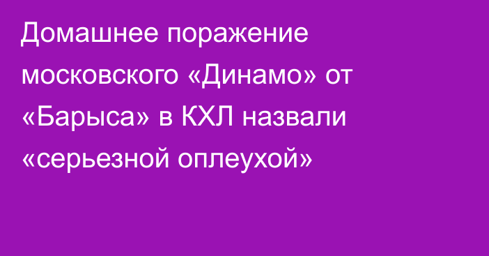 Домашнее поражение московского «Динамо» от «Барыса» в КХЛ назвали «серьезной оплеухой»