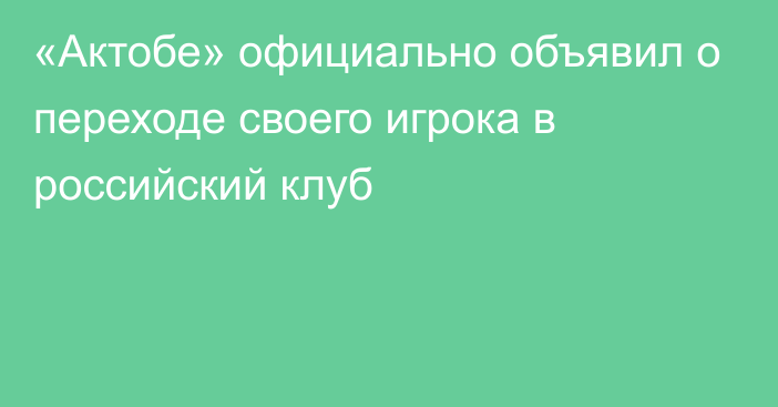 «Актобе» официально объявил о переходе своего игрока в российский клуб