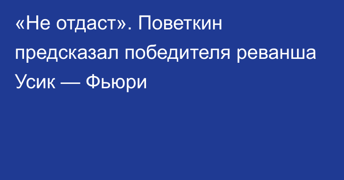 «Не отдаст». Поветкин предсказал победителя реванша Усик — Фьюри