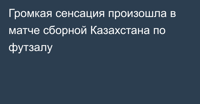 Громкая сенсация произошла в матче сборной Казахстана по футзалу