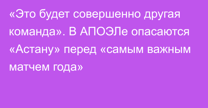 «Это будет совершенно другая команда». В АПОЭЛе опасаются «Астану» перед «самым важным матчем года»