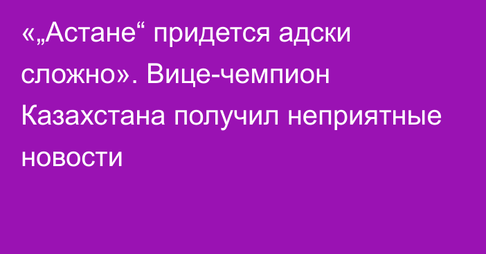 «„Астане“ придется адски сложно». Вице-чемпион Казахстана получил неприятные новости