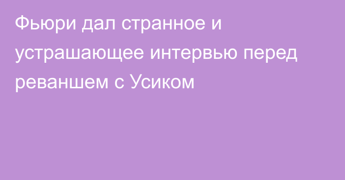 Фьюри дал странное и устрашающее интервью перед реваншем с Усиком