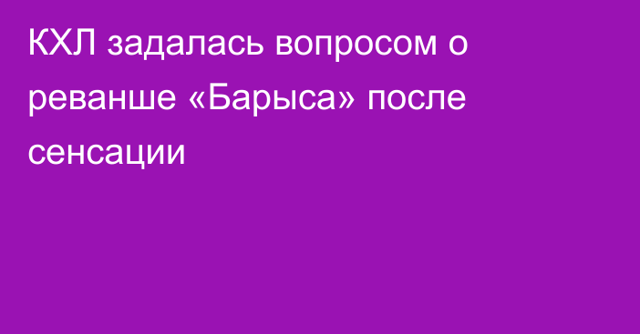 КХЛ задалась вопросом о реванше «Барыса» после сенсации