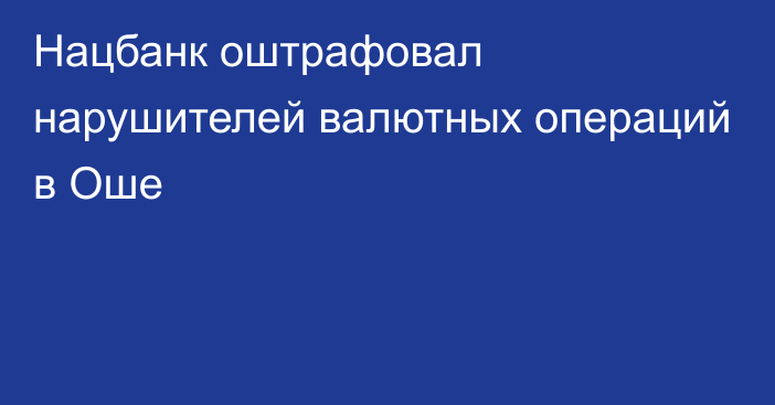 Нацбанк оштрафовал нарушителей валютных операций в Оше